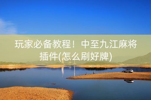 玩家必备教程！中至九江麻将插件(怎么刷好牌)