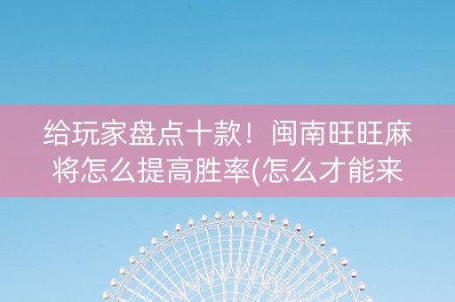 给玩家盘点十款！闽南旺旺麻将怎么提高胜率(怎么才能来好牌)