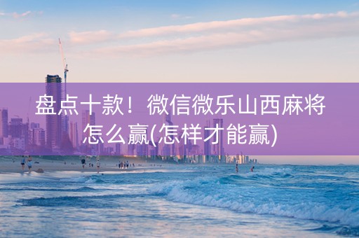 盘点十款！微信微乐山西麻将怎么赢(怎样才能赢)