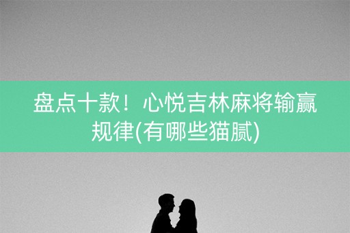 盘点十款！心悦吉林麻将输赢规律(有哪些猫腻)