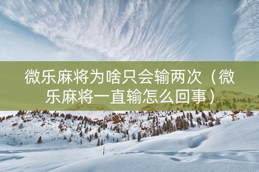 微乐麻将为啥只会输两次（微乐麻将一直输怎么回事）