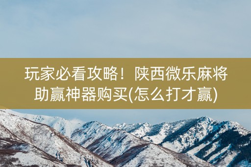 玩家必看攻略！陕西微乐麻将助赢神器购买(怎么打才赢)
