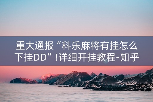 重大通报“科乐麻将有挂怎么下挂DD”!详细开挂教程-知乎