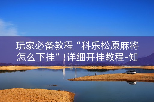 玩家必备教程“科乐松原麻将怎么下挂”!详细开挂教程-知乎