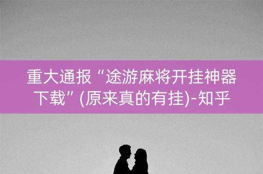 重大通报“途游麻将开挂神器下载”(原来真的有挂)-知乎