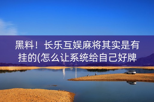 黑料！长乐互娱麻将其实是有挂的(怎么让系统给自己好牌)