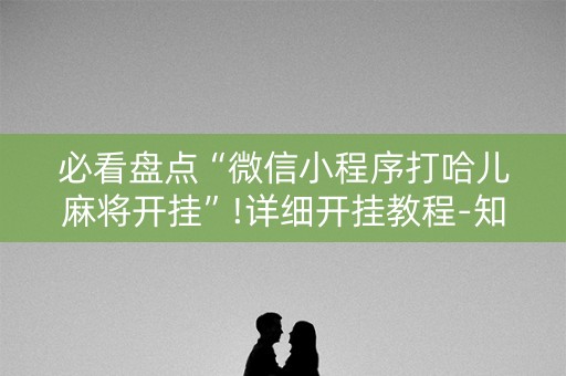 必看盘点“微信小程序打哈儿麻将开挂”!详细开挂教程-知乎