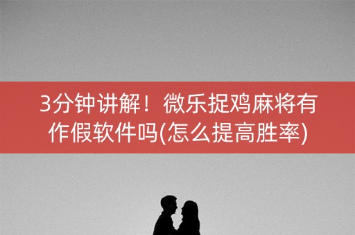 3分钟讲解！微乐捉鸡麻将有作假软件吗(怎么提高胜率)