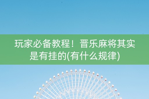 玩家必备教程！晋乐麻将其实是有挂的(有什么规律)