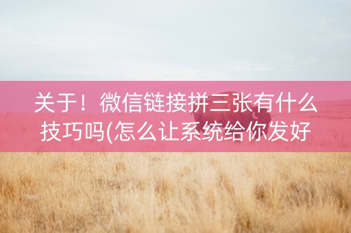 关于！微信链接拼三张有什么技巧吗(怎么让系统给你发好牌)