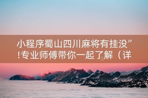小程序蜀山四川麻将有挂没”!专业师傅带你一起了解（详细教程）-知乎