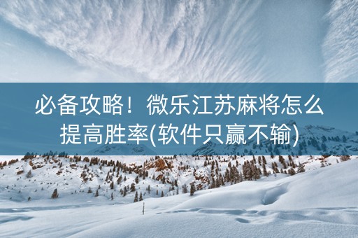 必备攻略！微乐江苏麻将怎么提高胜率(软件只赢不输)