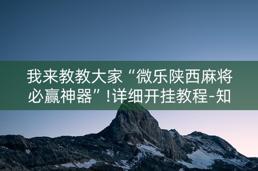 我来教教大家“微乐陕西麻将必赢神器”!详细开挂教程-知乎
