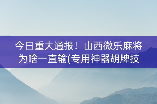 今日重大通报！山西微乐麻将为啥一直输(专用神器胡牌技巧)