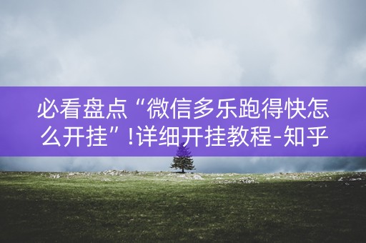 必看盘点“微信多乐跑得快怎么开挂”!详细开挂教程-知乎