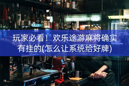 玩家必看！欢乐途游麻将确实有挂的(怎么让系统给好牌)