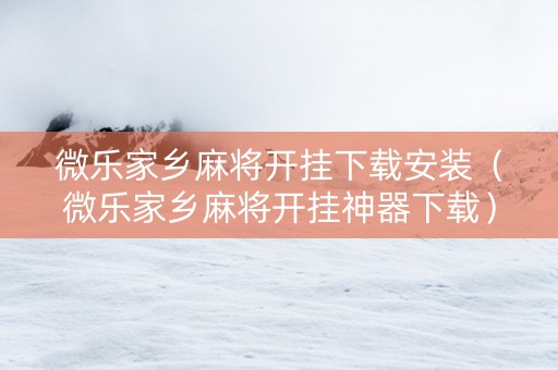 微乐家乡麻将开挂下载安装（微乐家乡麻将开挂神器下载）