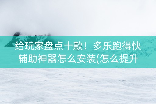 给玩家盘点十款！多乐跑得快辅助神器怎么安装(怎么提升胜率)