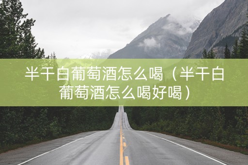 半干白葡萄酒怎么喝（半干白葡萄酒怎么喝好喝）