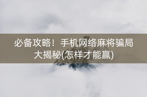 必备攻略！手机网络麻将骗局大揭秘(怎样才能赢)