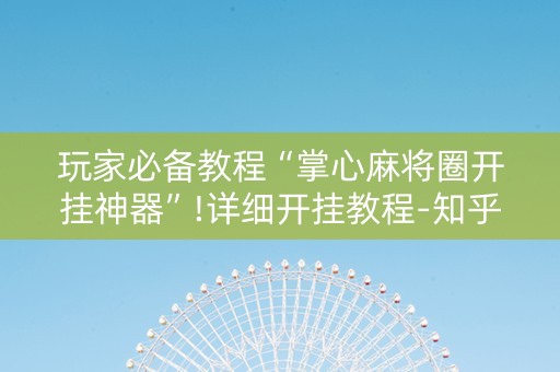 玩家必备教程“掌心麻将圈开挂神器”!详细开挂教程-知乎