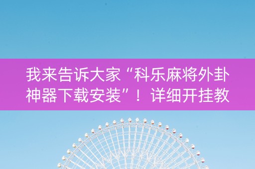 我来告诉大家“科乐麻将外卦神器下载安装”！详细开挂教程（确实真的有挂)-知乎
