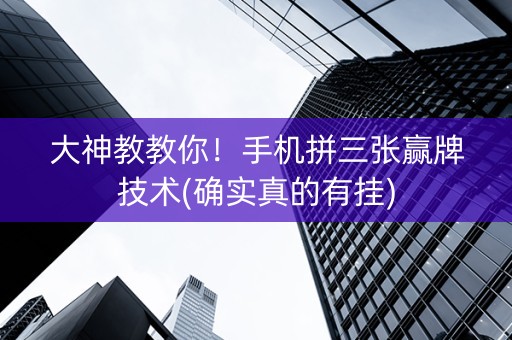 大神教教你！手机拼三张赢牌技术(确实真的有挂)