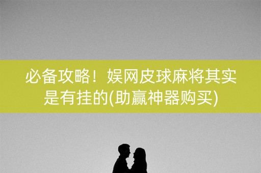 必备攻略！娱网皮球麻将其实是有挂的(助赢神器购买)