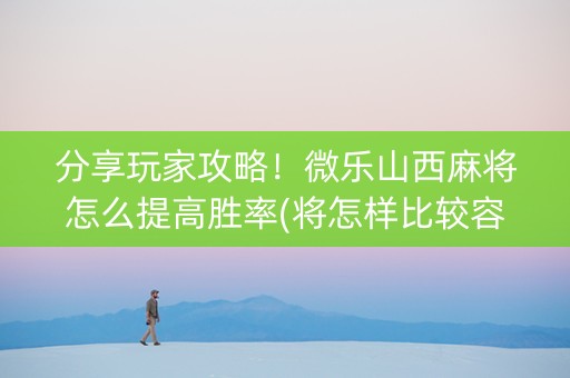 分享玩家攻略！微乐山西麻将怎么提高胜率(将怎样比较容易赢)