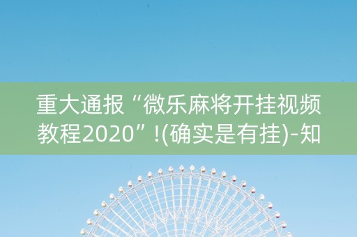 重大通报“微乐麻将开挂视频教程2020”!(确实是有挂)-知乎