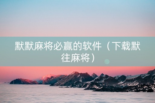 默默麻将必赢的软件（下载默往麻将）