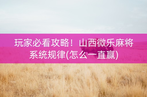 玩家必看攻略！山西微乐麻将系统规律(怎么一直赢)
