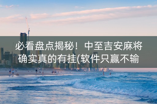 必看盘点揭秘！中至吉安麻将确实真的有挂(软件只赢不输)