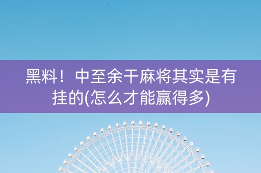 黑料！中至余干麻将其实是有挂的(怎么才能赢得多)