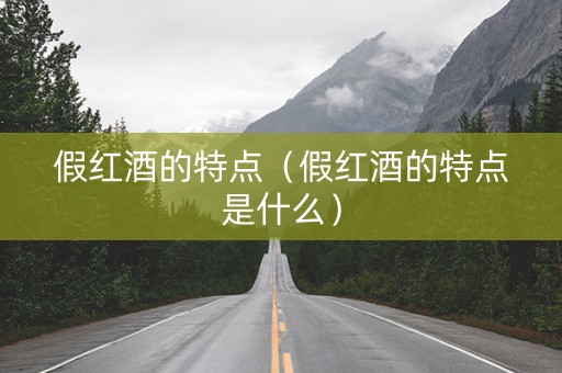 假红酒的特点（假红酒的特点是什么）