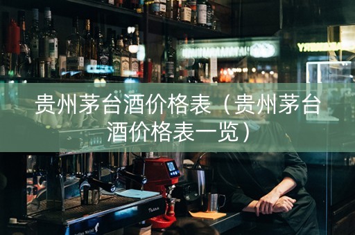 贵州茅台酒价格表（贵州茅台酒价格表一览）