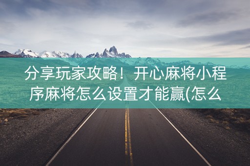 分享玩家攻略！开心麻将小程序麻将怎么设置才能赢(怎么提高胡牌率)