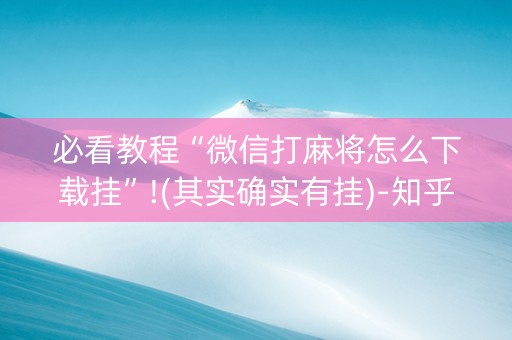 必看教程“微信打麻将怎么下载挂”!(其实确实有挂)-知乎