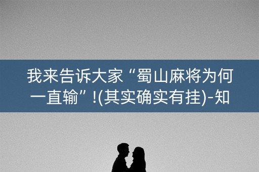 我来告诉大家“蜀山麻将为何一直输”!(其实确实有挂)-知乎