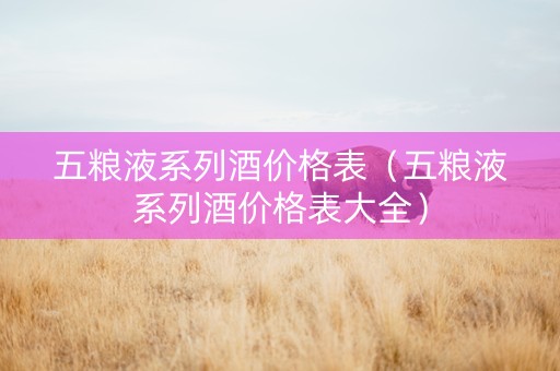 五粮液系列酒价格表（五粮液系列酒价格表大全）