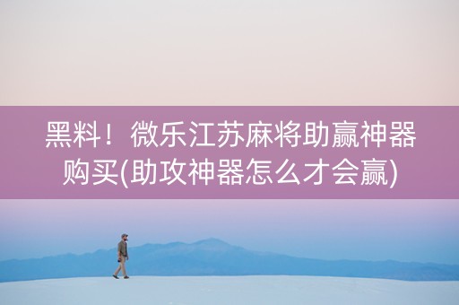黑料！微乐江苏麻将助赢神器购买(助攻神器怎么才会赢)