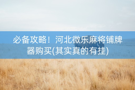 必备攻略！河北微乐麻将铺牌器购买(其实真的有挂)