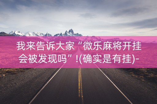 我来告诉大家“微乐麻将开挂会被发现吗”!(确实是有挂)-知乎