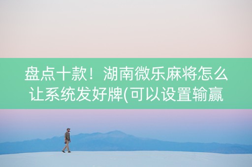 盘点十款！湖南微乐麻将怎么让系统发好牌(可以设置输赢吗)