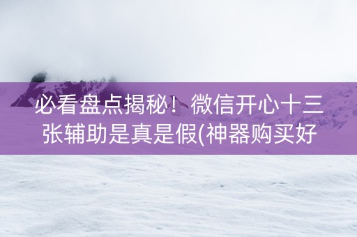 必看盘点揭秘！微信开心十三张辅助是真是假(神器购买好牌规律)