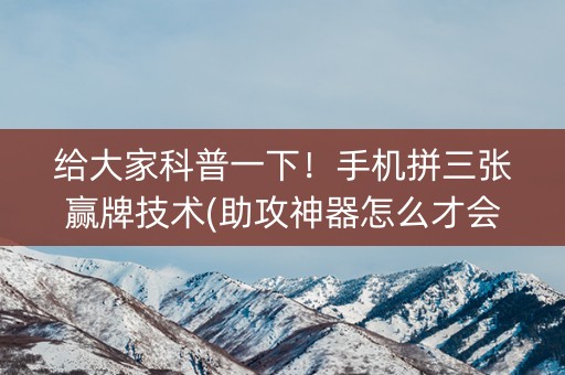 给大家科普一下！手机拼三张赢牌技术(助攻神器怎么才会赢)