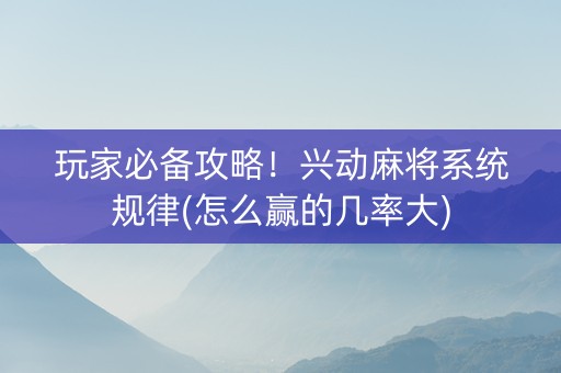 玩家必备攻略！兴动麻将系统规律(怎么赢的几率大)