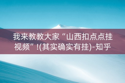 我来教教大家“山西扣点点挂视频”!(其实确实有挂)-知乎