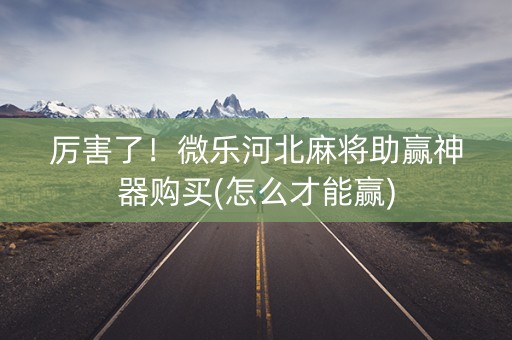厉害了！微乐河北麻将助赢神器购买(怎么才能赢)