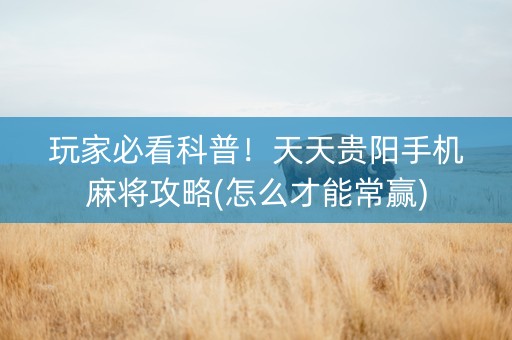 玩家必看科普！天天贵阳手机麻将攻略(怎么才能常赢)